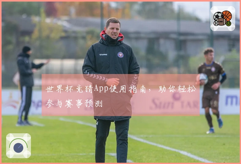 世界杯竞猜App使用指南，助你轻松参与赛事预测