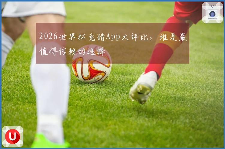 2026世界杯竞猜App大评比，谁是最值得信赖的选择