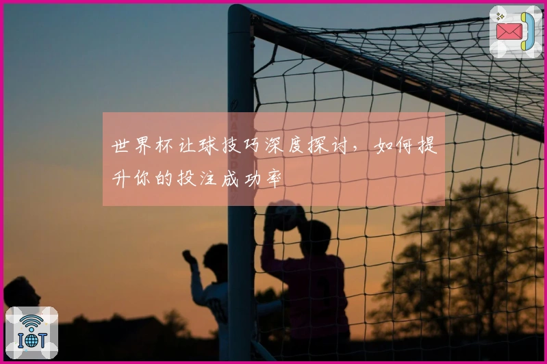 世界杯让球技巧深度探讨，如何提升你的投注成功率