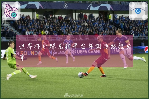 世界杯让球竞猜平台评测与经验分享