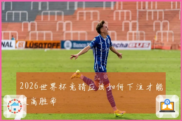 2026世界杯竞猜应该如何下注才能提高胜率