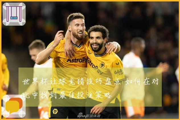 世界杯让球竞猜技巧盘点 如何在对比中找到最佳投注策略