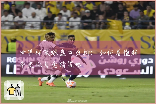 世界杯滚球盘口分析：如何看懂赔率变化与竞猜策略
