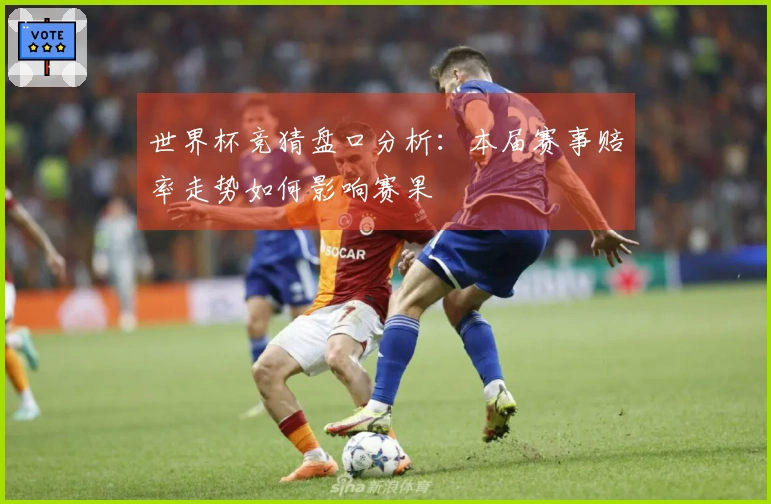 世界杯竞猜盘口分析：本届赛事赔率走势如何影响赛果
